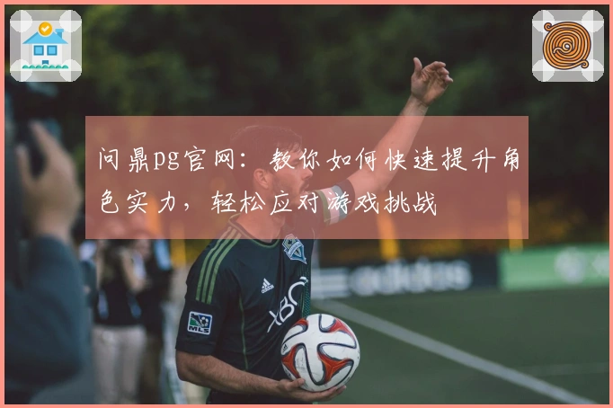 问鼎pg官网：教你如何快速提升角色实力，轻松应对游戏挑战