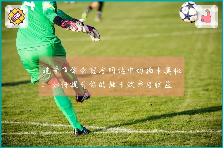 追寻华体会官方网站中的抽卡奥秘：如何提升你的抽卡效率与收益