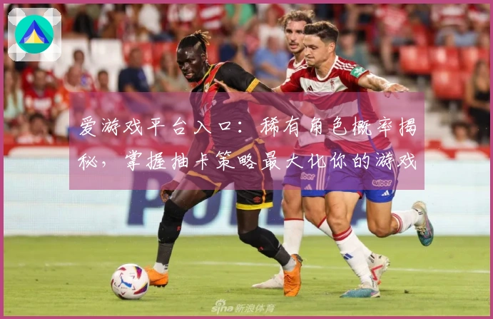 爱游戏平台入口：稀有角色概率揭秘，掌握抽卡策略最大化你的游戏收益