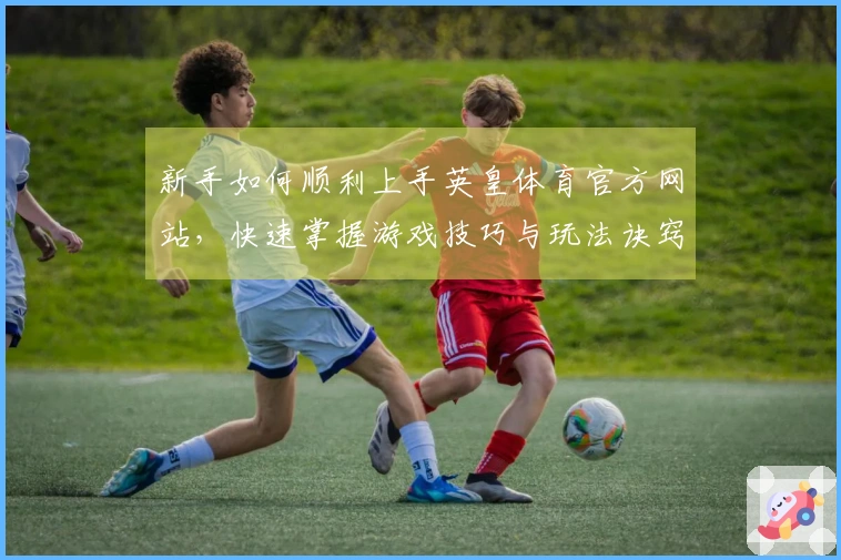 新手如何顺利上手英皇体育官方网站，快速掌握游戏技巧与玩法诀窍