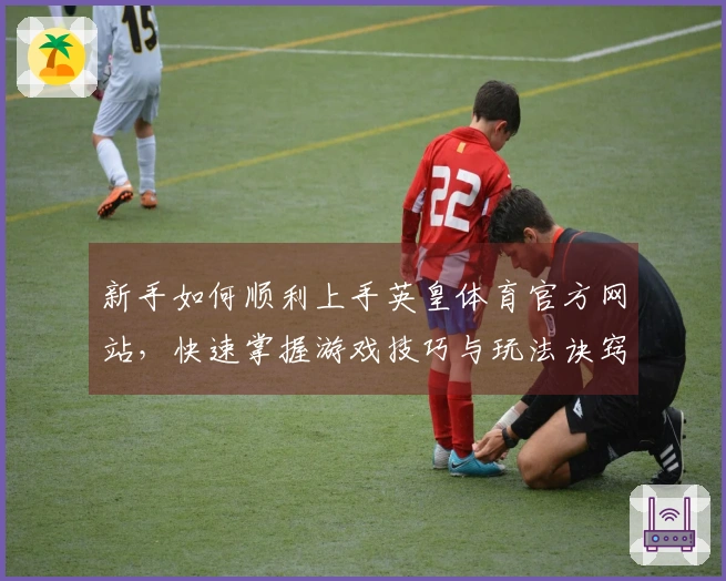 新手如何顺利上手英皇体育官方网站，快速掌握游戏技巧与玩法诀窍