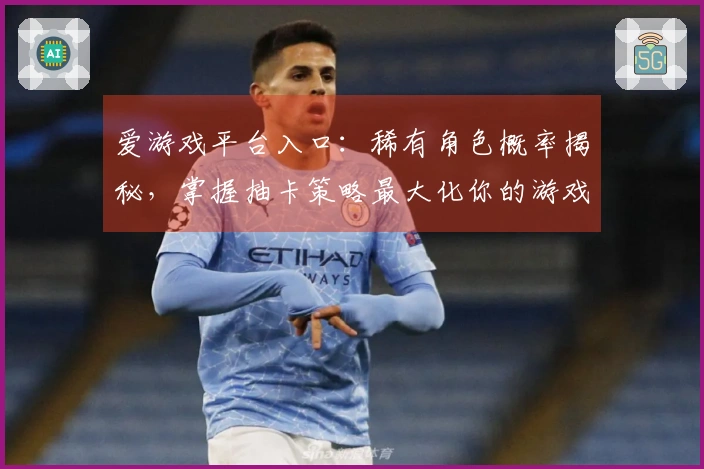 爱游戏平台入口：稀有角色概率揭秘，掌握抽卡策略最大化你的游戏收益