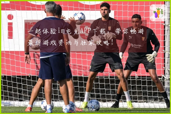 一起体验im电竞APP下载，带你畅游最新游戏资讯与独家攻略！