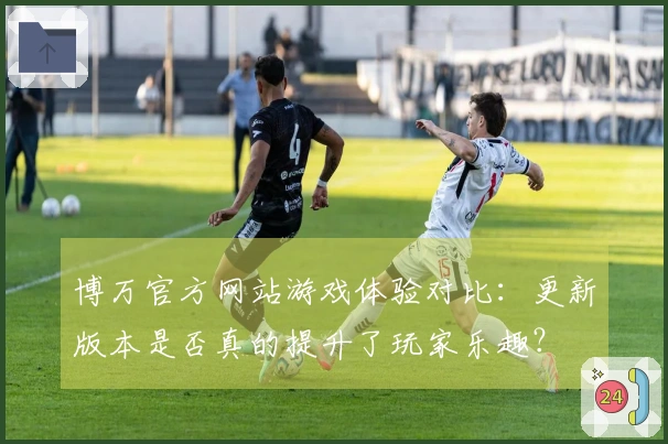 博万官方网站游戏体验对比：更新版本是否真的提升了玩家乐趣？