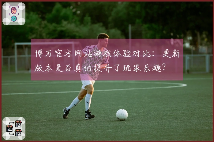 博万官方网站游戏体验对比：更新版本是否真的提升了玩家乐趣？