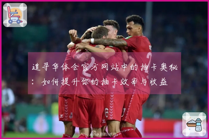 追寻华体会官方网站中的抽卡奥秘：如何提升你的抽卡效率与收益