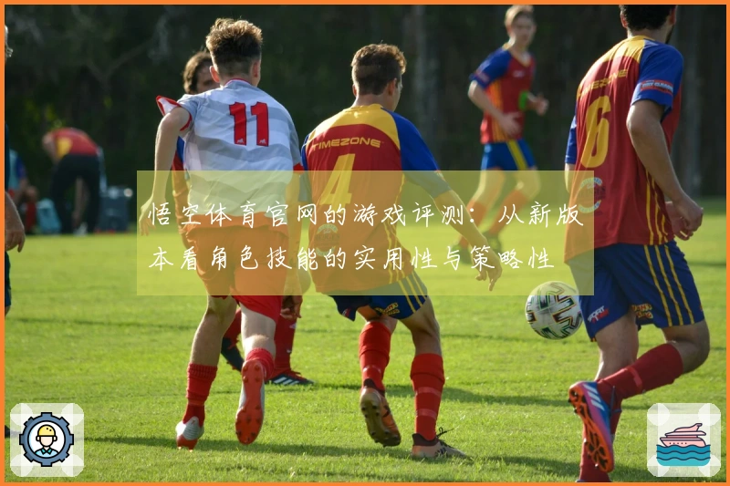 悟空体育官网的游戏评测：从新版本看角色技能的实用性与策略性