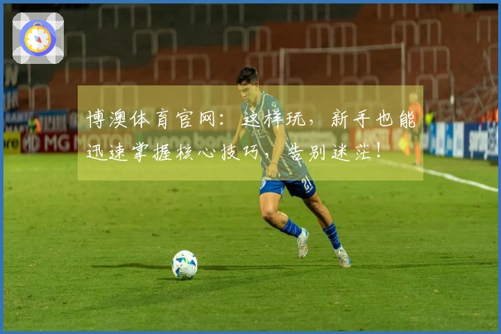博澳体育官网：这样玩，新手也能迅速掌握核心技巧，告别迷茫！