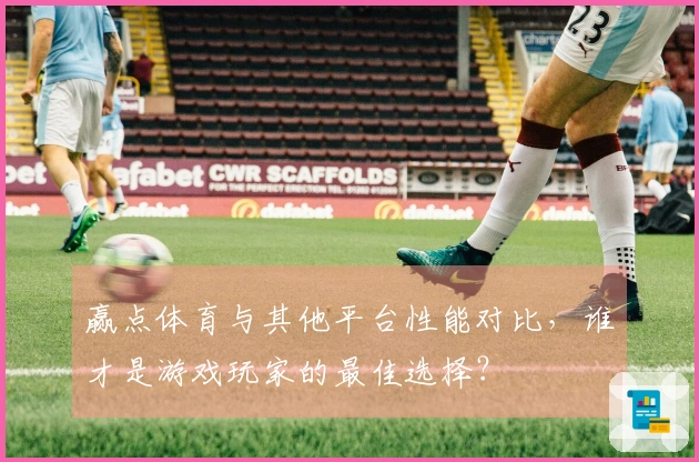赢点体育与其他平台性能对比，谁才是游戏玩家的最佳选择？
